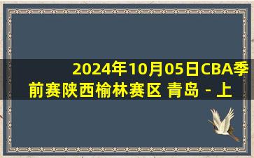 2024年10月05日CBA季前赛陕西榆林赛区 青岛 - 上海 全场录像